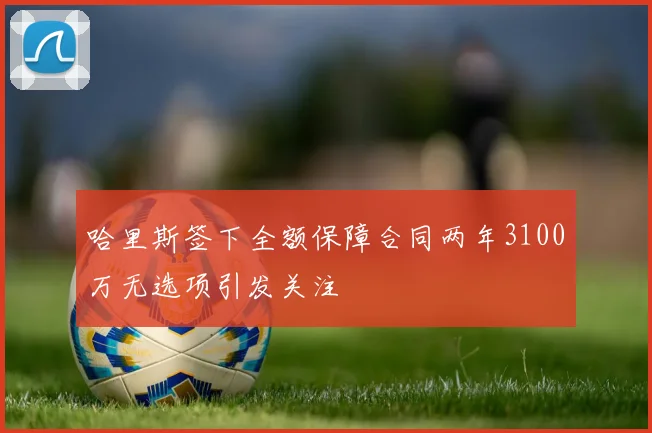 哈里斯签下全额保障合同两年3100万无选项引发关注