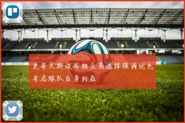 史蒂文斯谈布朗交易选择强调优先考虑球队自身利益