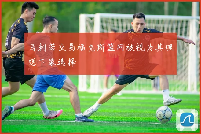 马刺若交易福克斯篮网被视为其理想下家选择