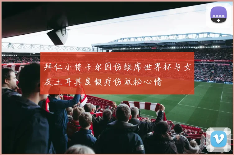 拜仁小将卡尔因伤缺席世界杯与女友土耳其度假疗伤放松心情