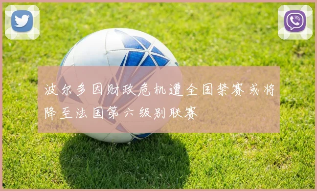 波尔多因财政危机遭全国禁赛或将降至法国第六级别联赛