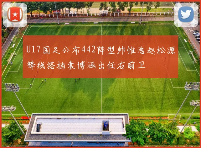 U17国足公布442阵型帅惟浩赵松源锋线搭档袁博涵出任右前卫