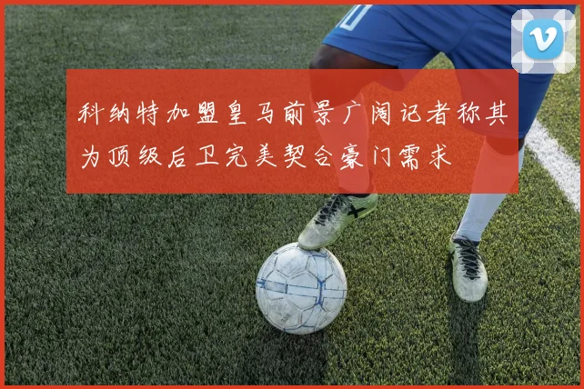 科纳特加盟皇马前景广阔记者称其为顶级后卫完美契合豪门需求