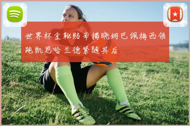 世界杯金靴赔率揭晓姆巴佩梅西领跑凯恩哈兰德紧随其后