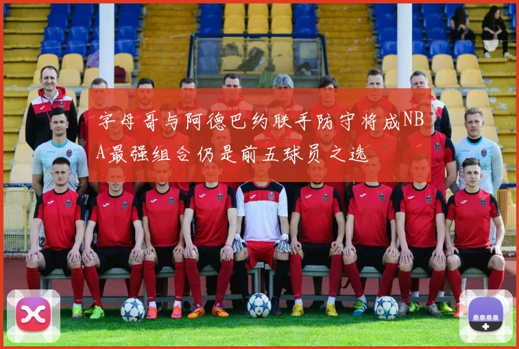字母哥与阿德巴约联手防守将成NBA最强组合仍是前五球员之选